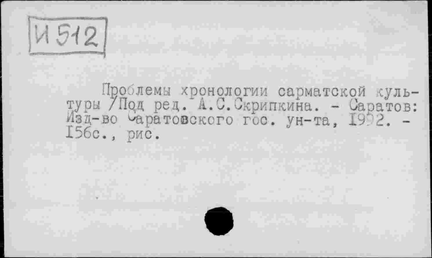 ﻿Проблемы хронологии сарматской культуры /Под рец. А.С.Скрипкина. - Саратов: Изд-во ^саратовского гос. ун-та, 19. 2. -15бс., рис.